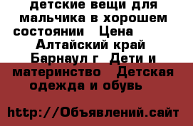 детские вещи для мальчика в хорошем состоянии › Цена ­ 100 - Алтайский край, Барнаул г. Дети и материнство » Детская одежда и обувь   